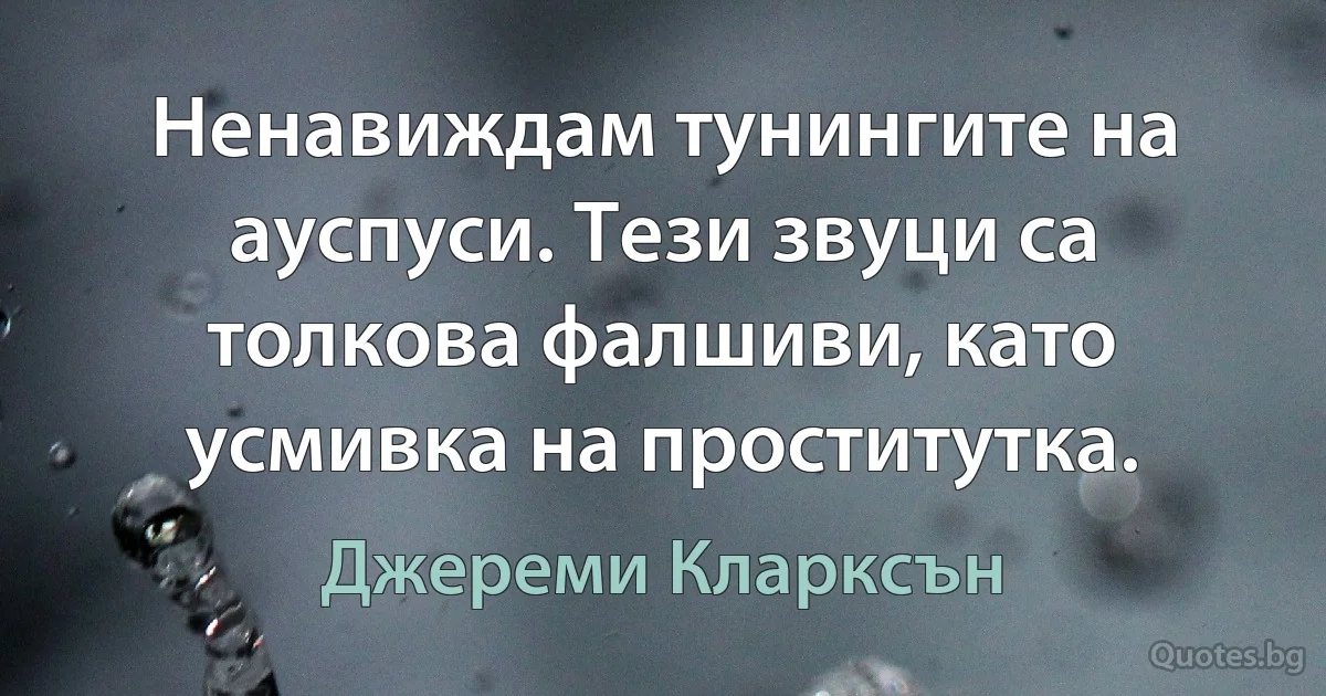 Ненавиждам тунингите на ауспуси. Тези звуци са толкова фалшиви, като усмивка на проститутка. (Джереми Кларксън)