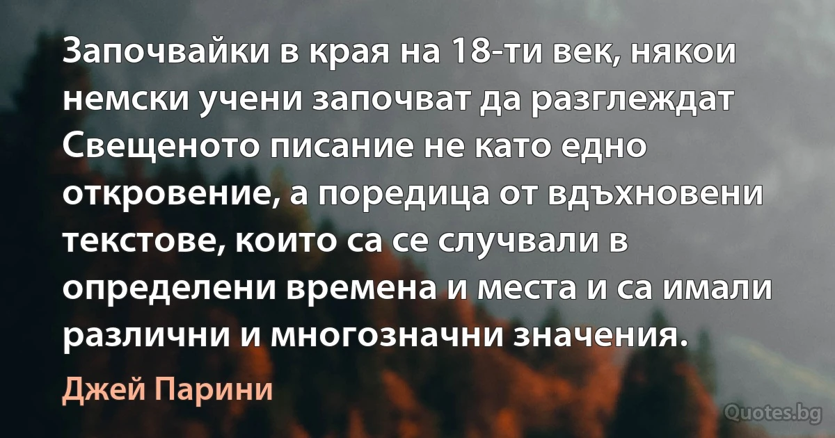 Започвайки в края на 18-ти век, някои немски учени започват да разглеждат Свещеното писание не като едно откровение, а поредица от вдъхновени текстове, които са се случвали в определени времена и места и са имали различни и многозначни значения. (Джей Парини)