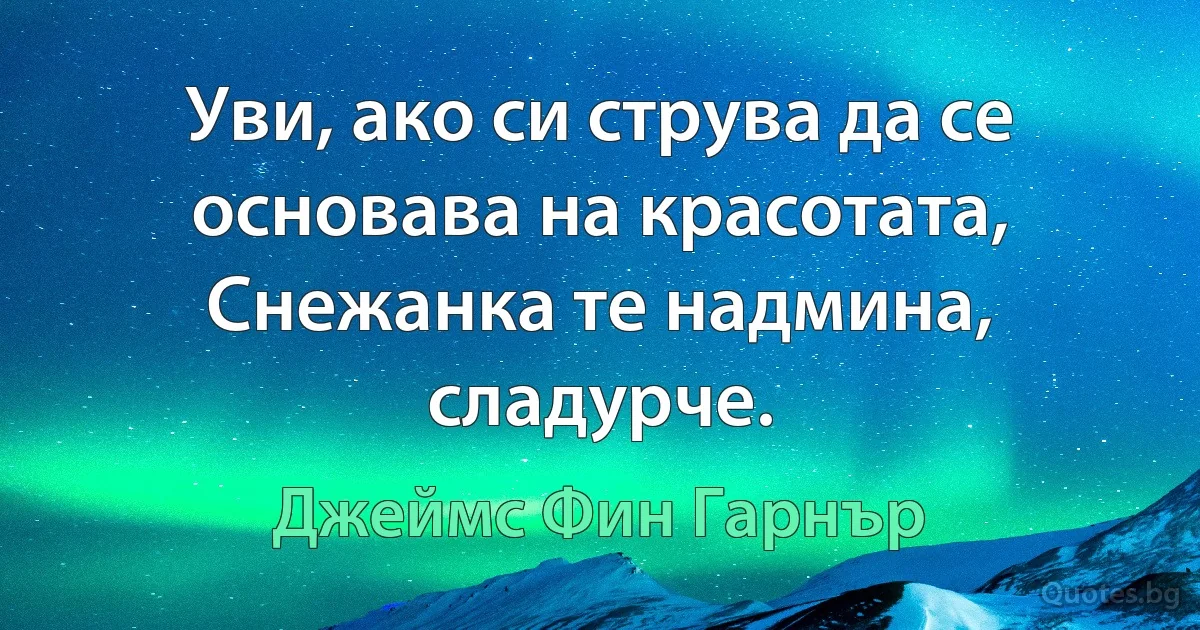 Уви, ако си струва да се основава на красотата, Снежанка те надмина, сладурче. (Джеймс Фин Гарнър)