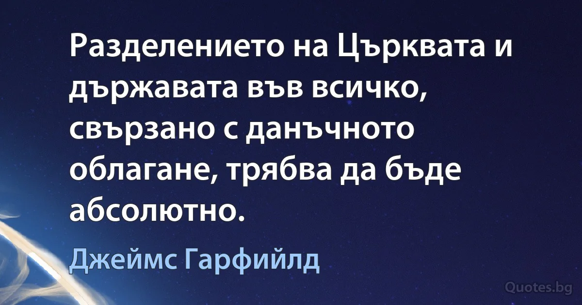 Разделението на Църквата и държавата във всичко, свързано с данъчното облагане, трябва да бъде абсолютно. (Джеймс Гарфийлд)