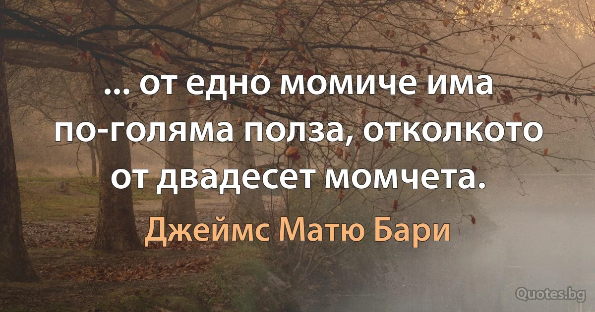 ... от едно момиче има по-голяма полза, отколкото от двадесет момчета. (Джеймс Матю Бари)