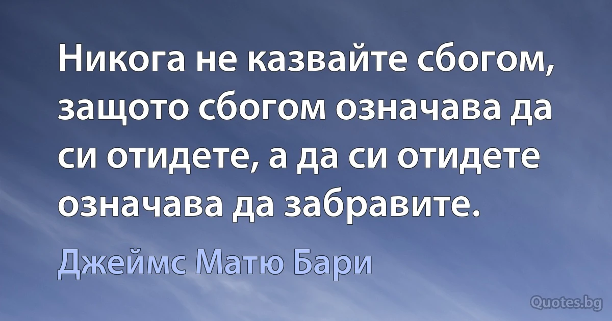 Никога не казвайте сбогом, защото сбогом означава да си отидете, а да си отидете означава да забравите. (Джеймс Матю Бари)