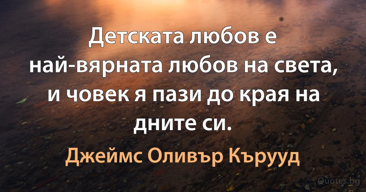 Детската любов е най-вярната любов на света, и човек я пази до края на дните си. (Джеймс Оливър Кърууд)