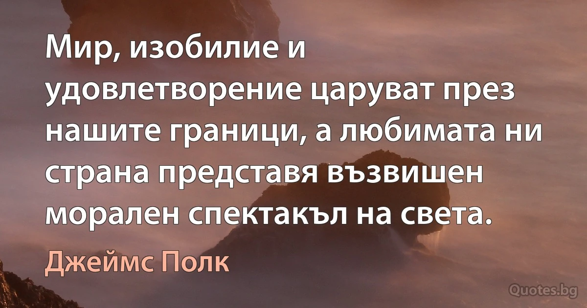 Мир, изобилие и удовлетворение царуват през нашите граници, а любимата ни страна представя възвишен морален спектакъл на света. (Джеймс Полк)