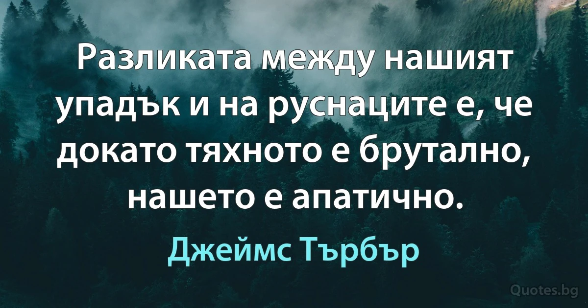 Разликата между нашият упадък и на руснаците е, че докато тяхното е брутално, нашето е апатично. (Джеймс Търбър)