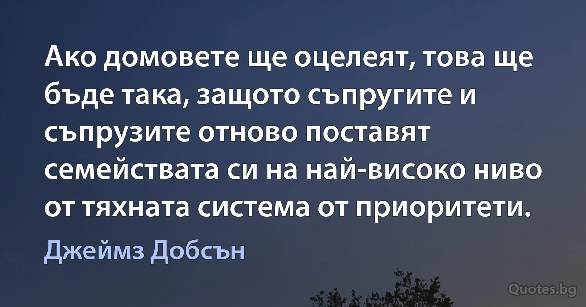 Ако домовете ще оцелеят, това ще бъде така, защото съпругите и съпрузите отново поставят семействата си на най-високо ниво от тяхната система от приоритети. (Джеймз Добсън)