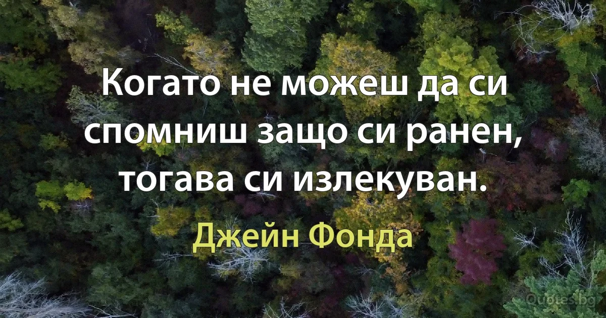 Когато не можеш да си спомниш защо си ранен, тогава си излекуван. (Джейн Фонда)