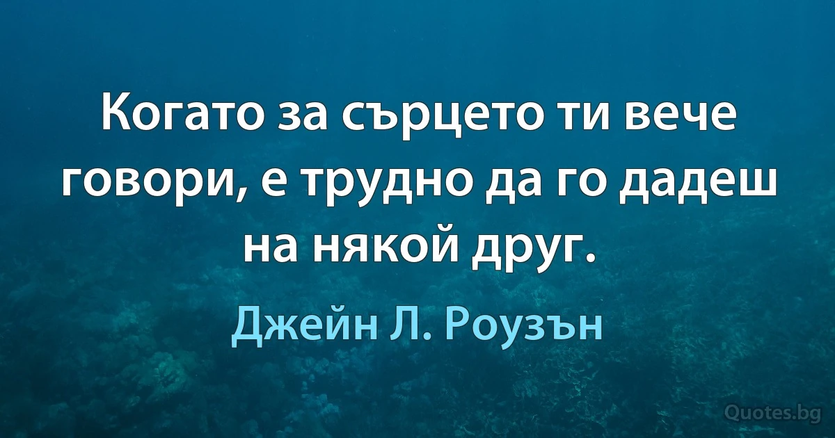 Когато за сърцето ти вече говори, е трудно да го дадеш на някой друг. (Джейн Л. Роузън)