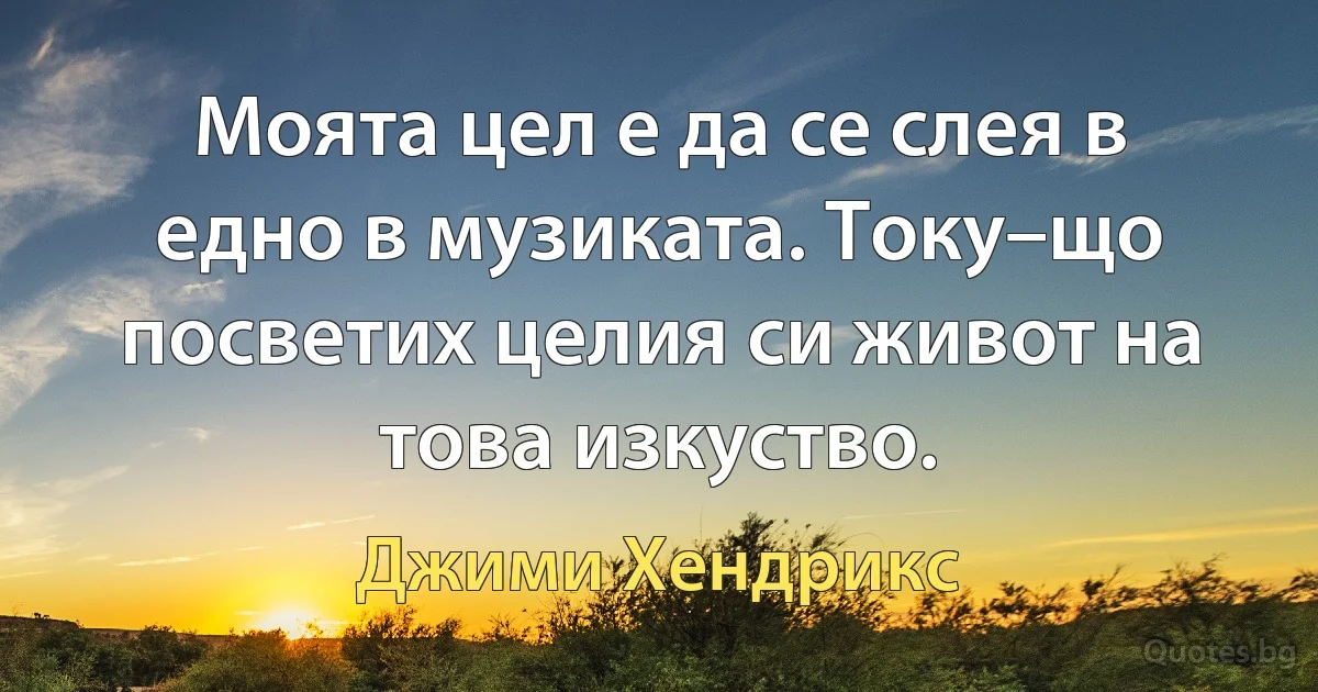 Моята цел е да се слея в едно в музиката. Току–що посветих целия си живот на това изкуство. (Джими Хендрикс)