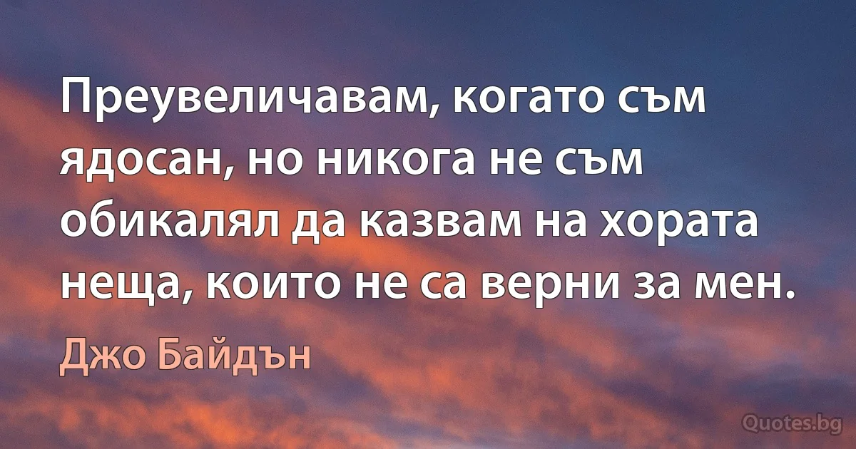 Преувеличавам, когато съм ядосан, но никога не съм обикалял да казвам на хората неща, които не са верни за мен. (Джо Байдън)