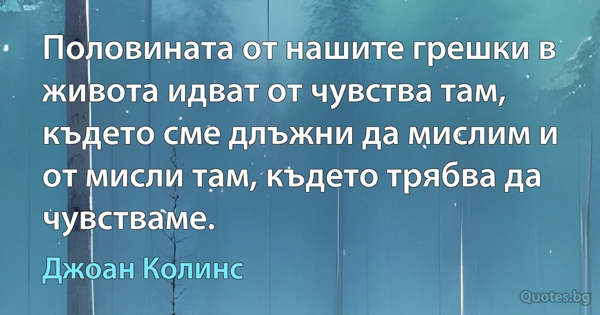 Половината от нашите грешки в живота идват от чувства там, където сме длъжни да мислим и от мисли там, където трябва да чувстваме. (Джоан Колинс)