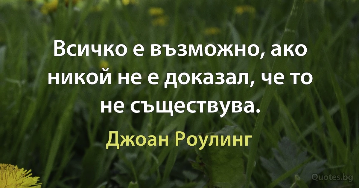 Всичко е възможно, ако никой не е доказал, че то не съществува. (Джоан Роулинг)