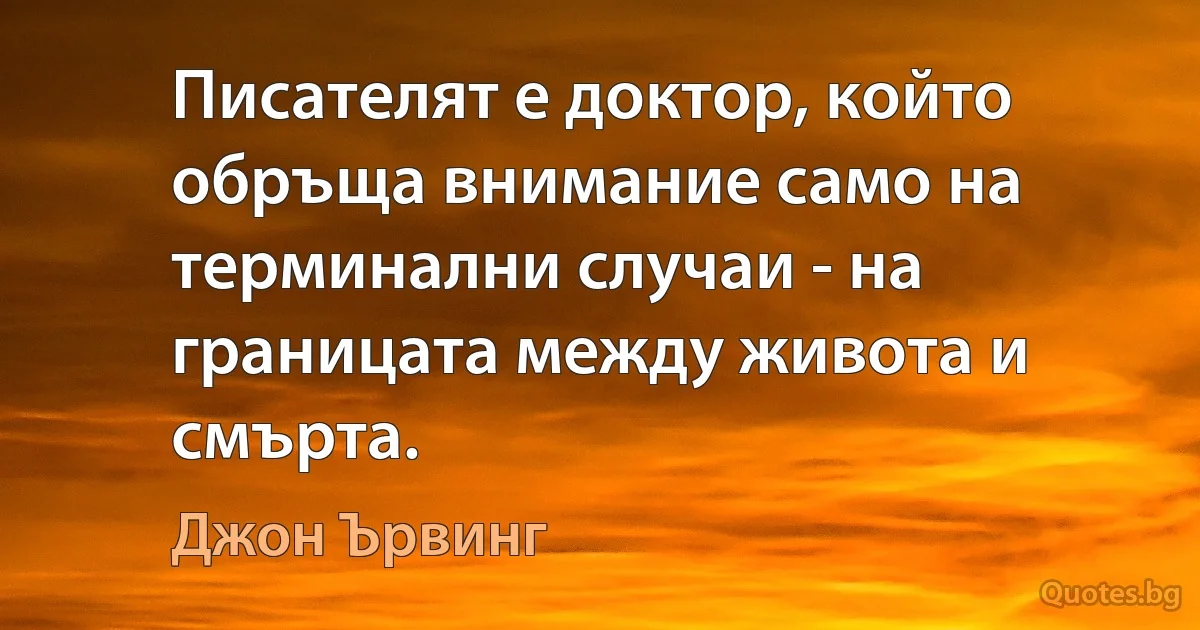 Писателят е доктор, който обръща внимание само на терминални случаи - на границата между живота и смърта. (Джон Ървинг)