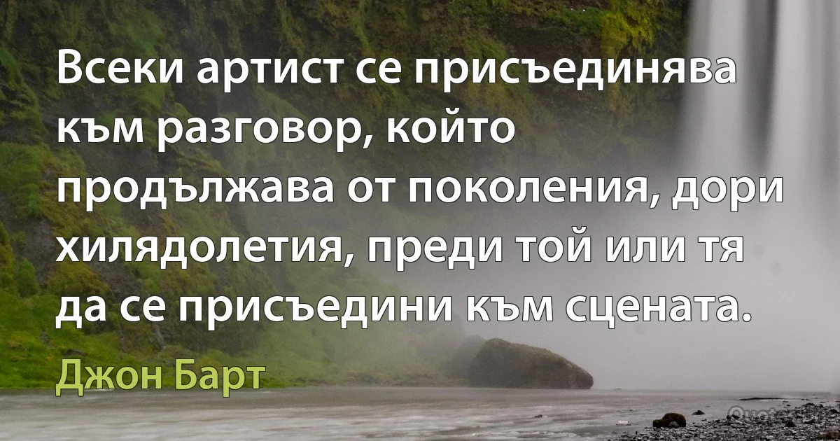 Всеки артист се присъединява към разговор, който продължава от поколения, дори хилядолетия, преди той или тя да се присъедини към сцената. (Джон Барт)