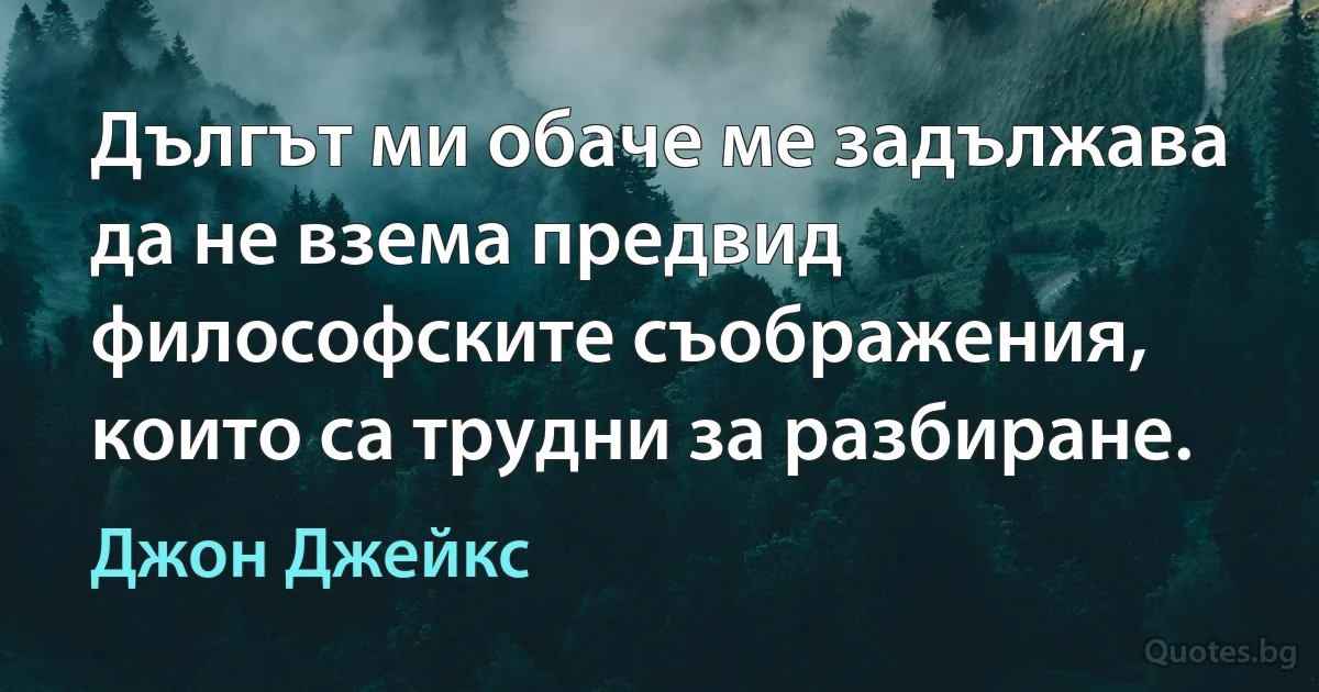 Дългът ми обаче ме задължава да не взема предвид философските съображения, които са трудни за разбиране. (Джон Джейкс)