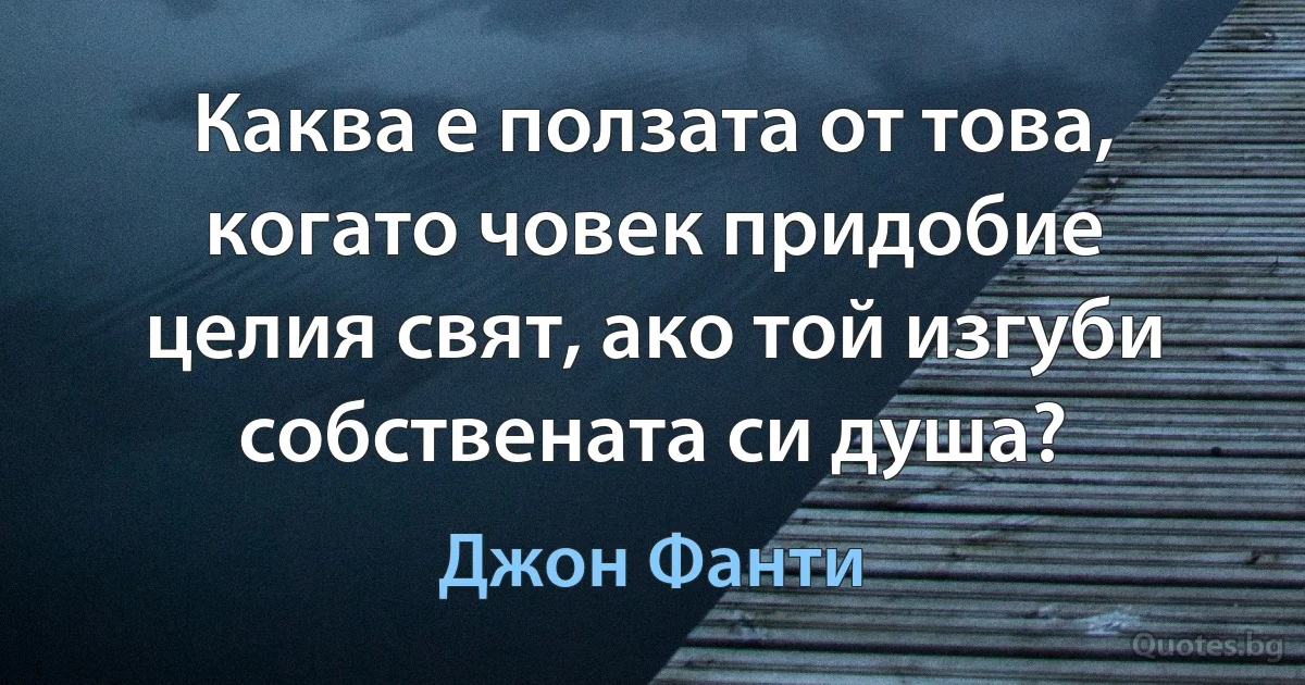 Каква е ползата от това, когато човек придобие целия свят, ако той изгуби собствената си душа? (Джон Фанти)