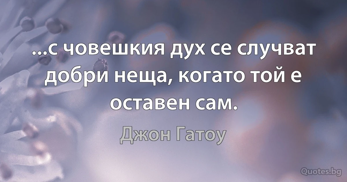 ...с човешкия дух се случват добри неща, когато той е оставен сам. (Джон Гатоу)