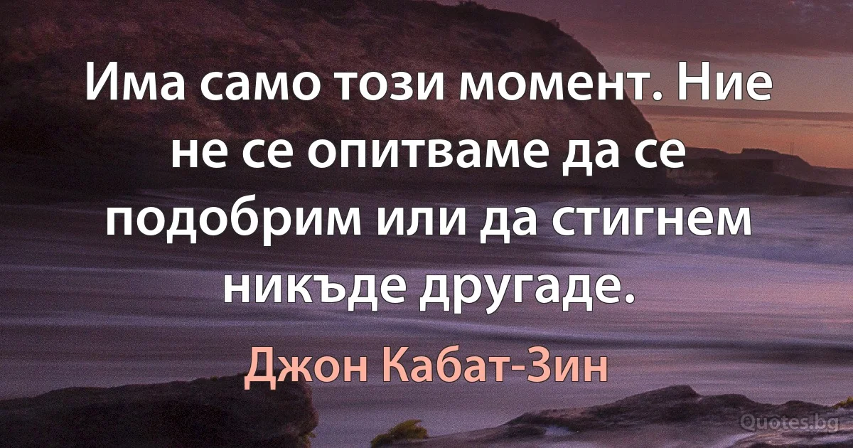 Има само този момент. Ние не се опитваме да се подобрим или да стигнем никъде другаде. (Джон Кабат-Зин)