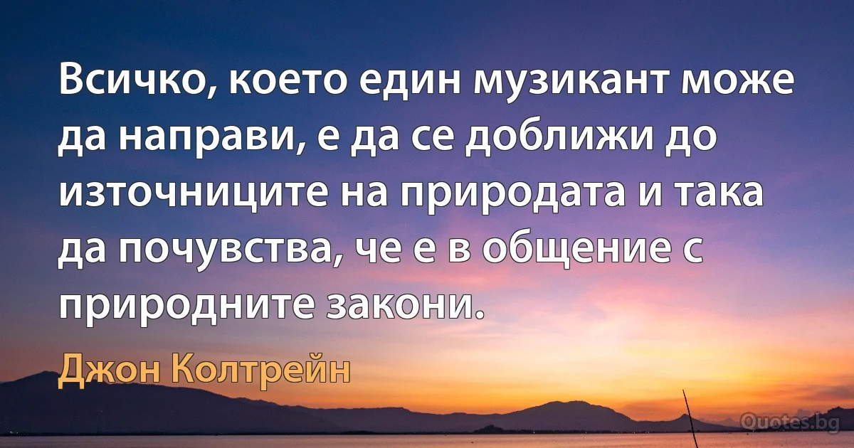 Всичко, което един музикант може да направи, е да се доближи до източниците на природата и така да почувства, че е в общение с природните закони. (Джон Колтрейн)