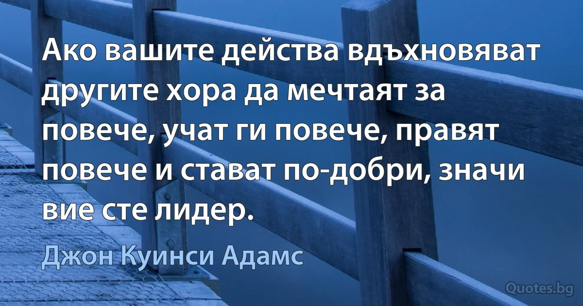 Ако вашите действа вдъхновяват другите хора да мечтаят за повече, учат ги повече, правят повече и стават по-добри, значи вие сте лидер. (Джон Куинси Адамс)