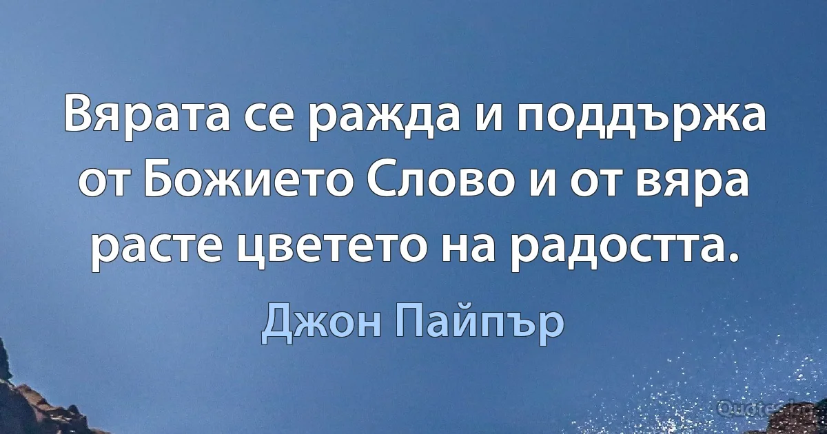 Вярата се ражда и поддържа от Божието Слово и от вяра расте цветето на радостта. (Джон Пайпър)