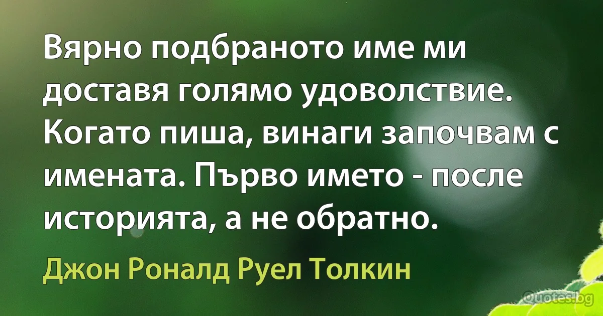 Вярно подбраното име ми доставя голямо удоволствие. Когато пиша, винаги започвам с имената. Първо името - после историята, а не обратно. (Джон Роналд Руел Толкин)