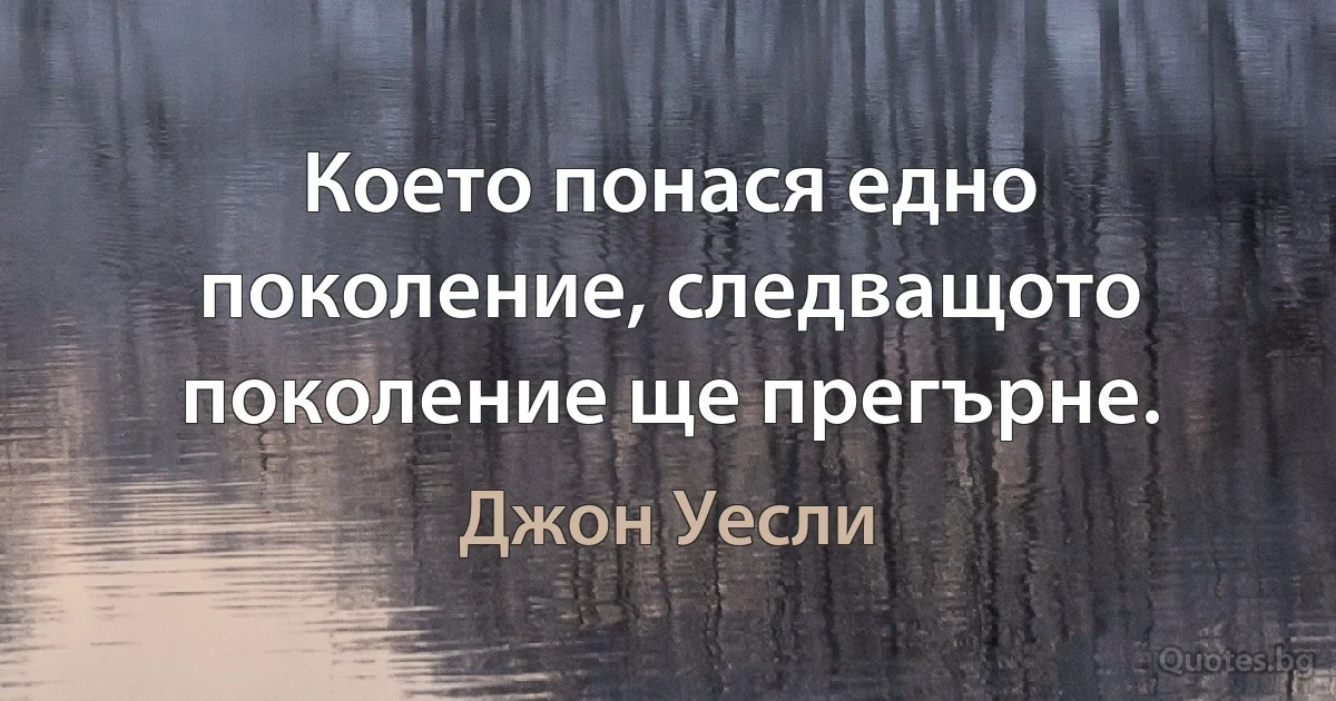 Което понася едно поколение, следващото поколение ще прегърне. (Джон Уесли)