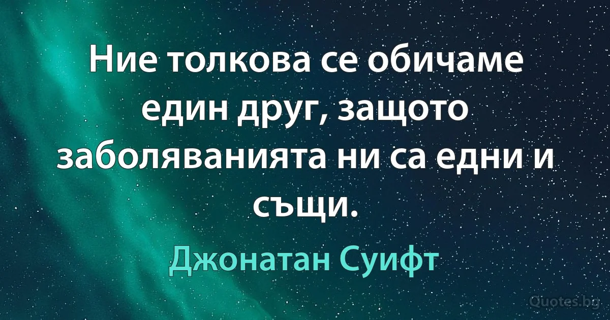 Ние толкова се обичаме един друг, защото заболяванията ни са едни и същи. (Джонатан Суифт)