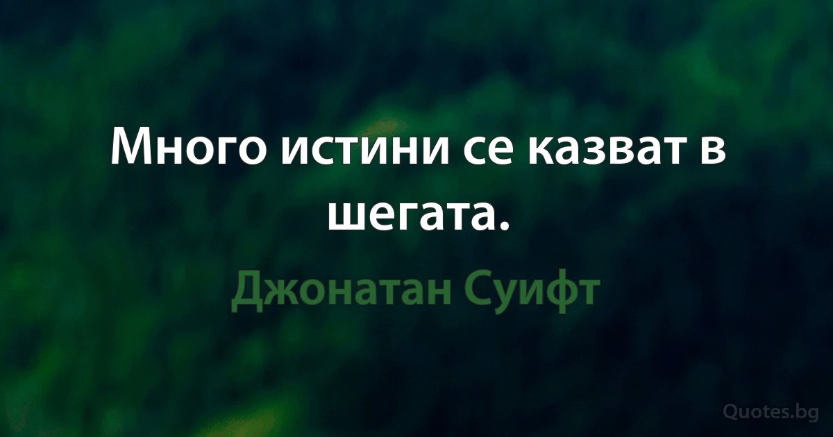 Много истини се казват в шегата. (Джонатан Суифт)