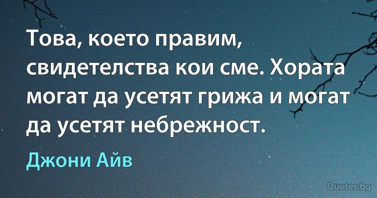 Това, което правим, свидетелства кои сме. Хората могат да усетят грижа и могат да усетят небрежност. (Джони Айв)