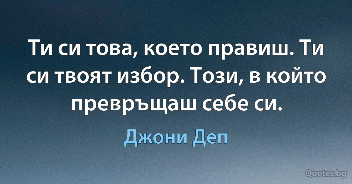 Ти си това, което правиш. Ти си твоят избор. Този, в който превръщаш себе си. (Джони Деп)