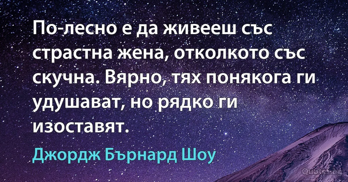 По-лесно е да живееш със страстна жена, отколкото със скучна. Вярно, тях понякога ги удушават, но рядко ги изоставят. (Джордж Бърнард Шоу)