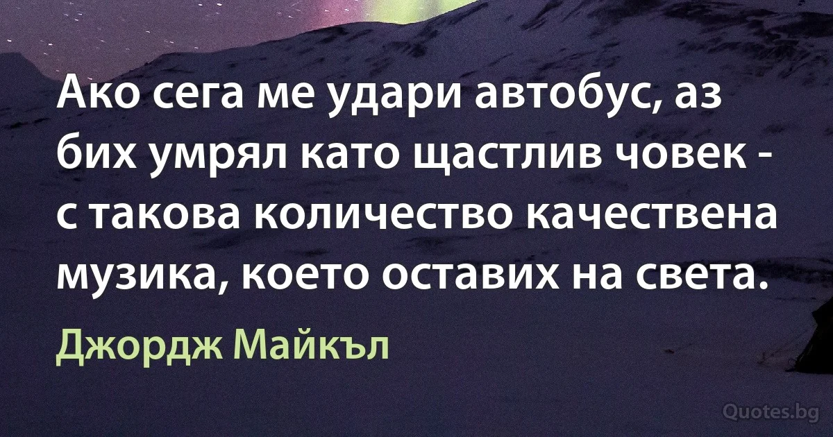 Ако сега ме удари автобус, аз бих умрял като щастлив човек - с такова количество качествена музика, което оставих на света. (Джордж Майкъл)