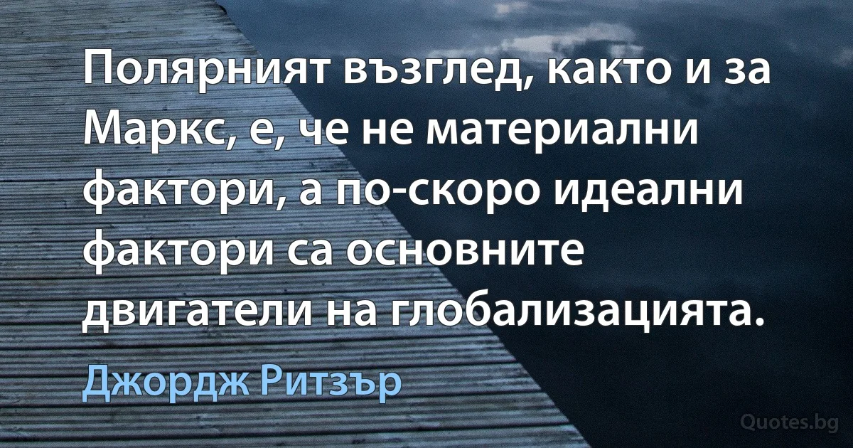 Полярният възглед, както и за Маркс, е, че не материални фактори, а по-скоро идеални фактори са основните двигатели на глобализацията. (Джордж Ритзър)