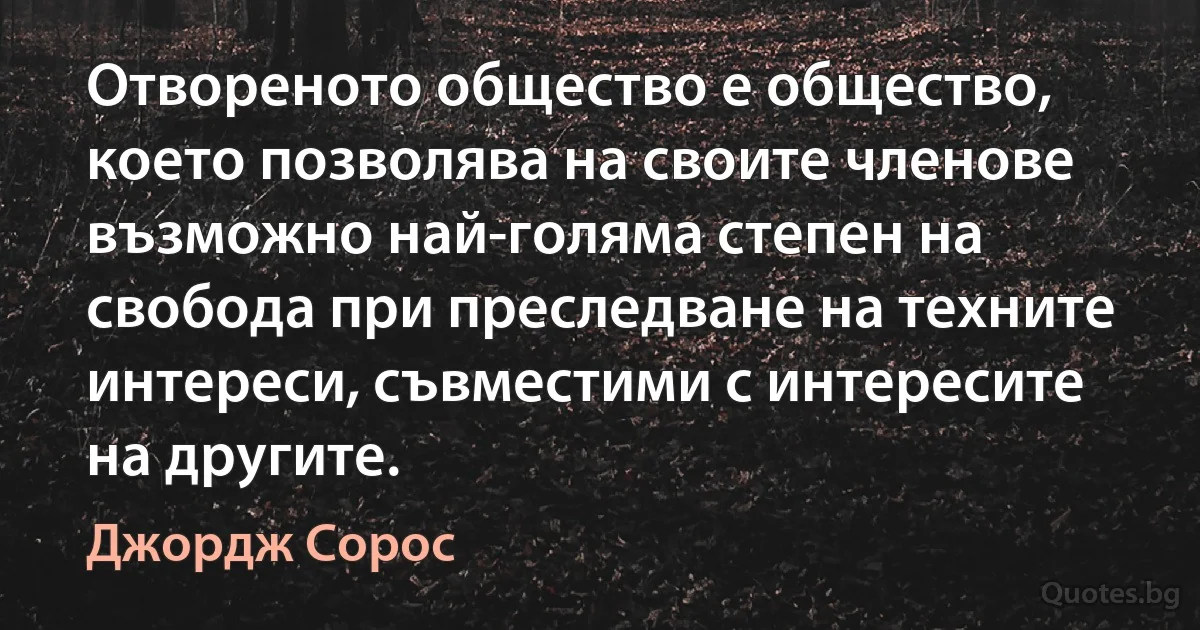 Отвореното общество е общество, което позволява на своите членове възможно най-голяма степен на свобода при преследване на техните интереси, съвместими с интересите на другите. (Джордж Сорос)