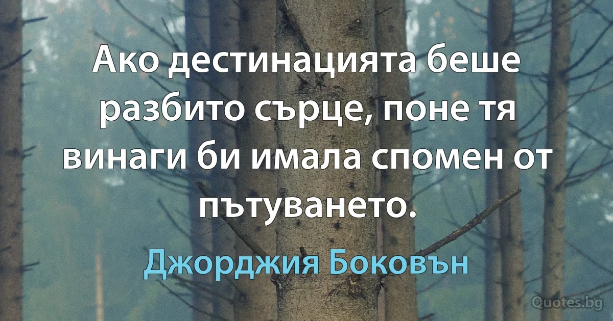 Ако дестинацията беше разбито сърце, поне тя винаги би имала спомен от пътуването. (Джорджия Боковън)