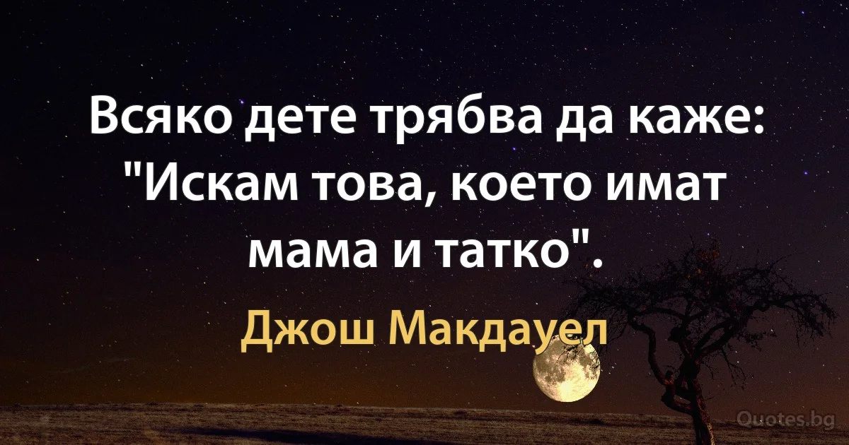 Всяко дете трябва да каже: "Искам това, което имат мама и татко". (Джош Макдауел)