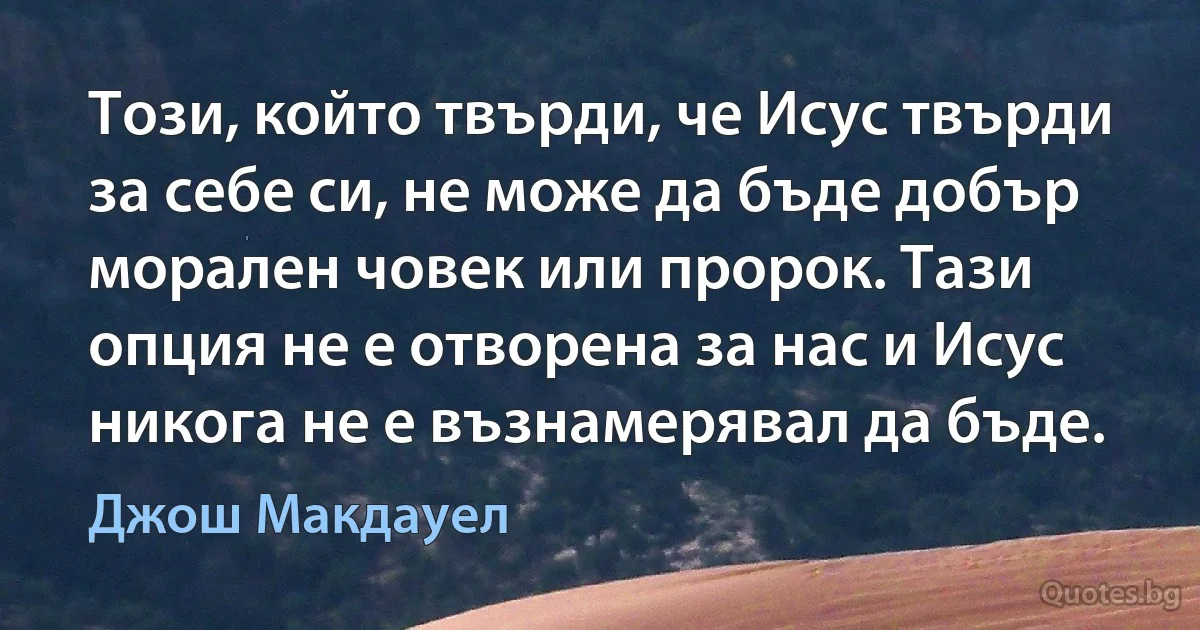 Този, който твърди, че Исус твърди за себе си, не може да бъде добър морален човек или пророк. Тази опция не е отворена за нас и Исус никога не е възнамерявал да бъде. (Джош Макдауел)