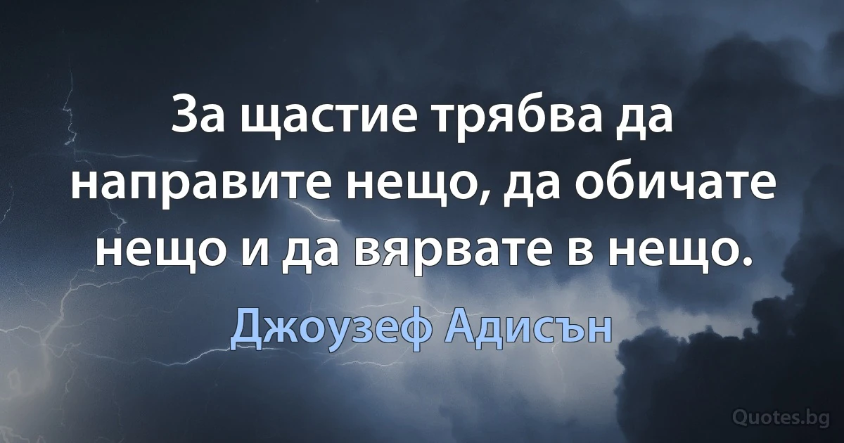 За щастие трябва да направите нещо, да обичате нещо и да вярвате в нещо. (Джоузеф Адисън)