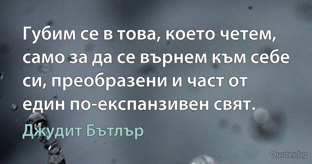 Губим се в това, което четем, само за да се върнем към себе си, преобразени и част от един по-експанзивен свят. (Джудит Бътлър)