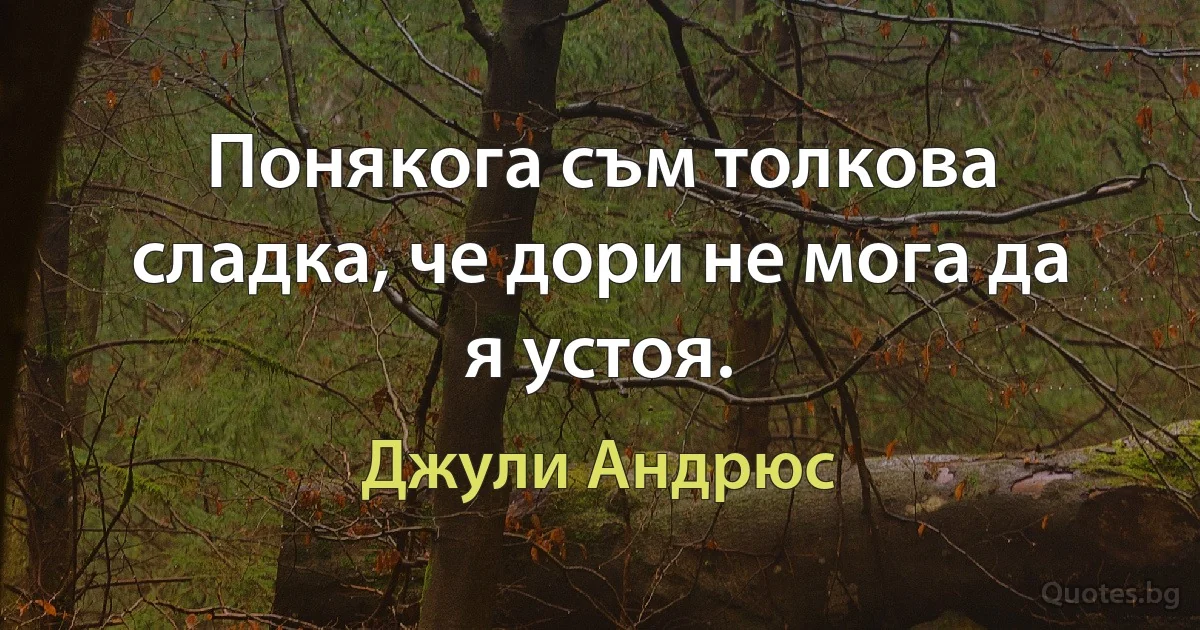 Понякога съм толкова сладка, че дори не мога да я устоя. (Джули Андрюс)