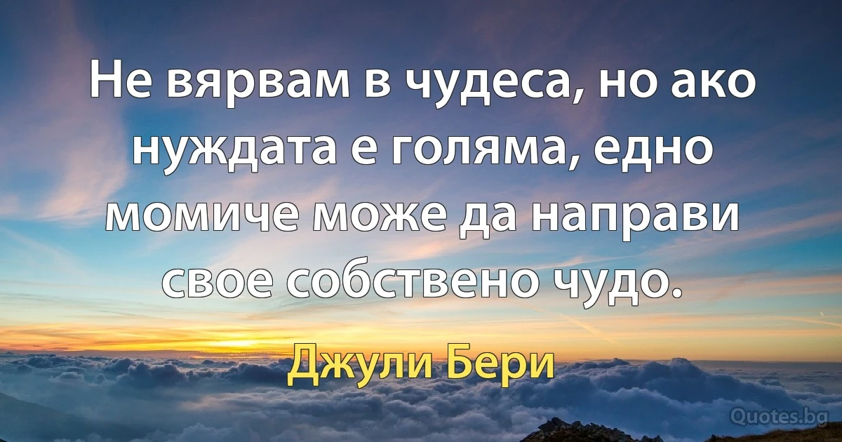 Не вярвам в чудеса, но ако нуждата е голяма, едно момиче може да направи свое собствено чудо. (Джули Бери)