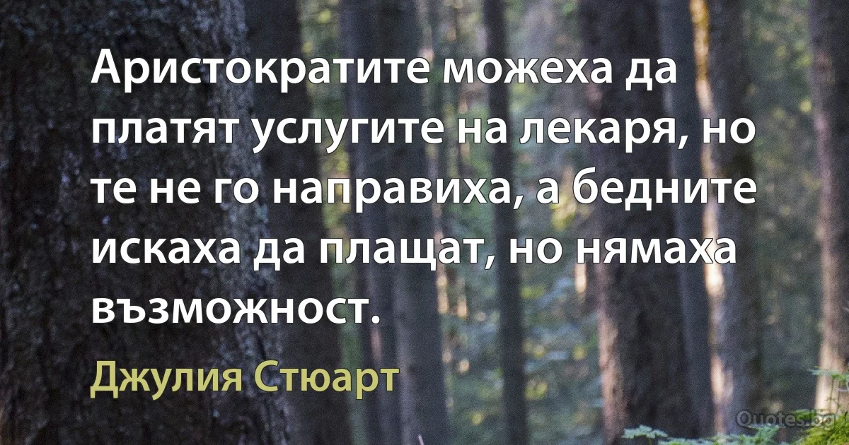 Аристократите можеха да платят услугите на лекаря, но те не го направиха, а бедните искаха да плащат, но нямаха възможност. (Джулия Стюарт)