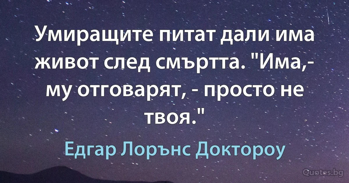 Умиращите питат дали има живот след смъртта. "Има,- му отговарят, - просто не твоя." (Едгар Лорънс Доктороу)