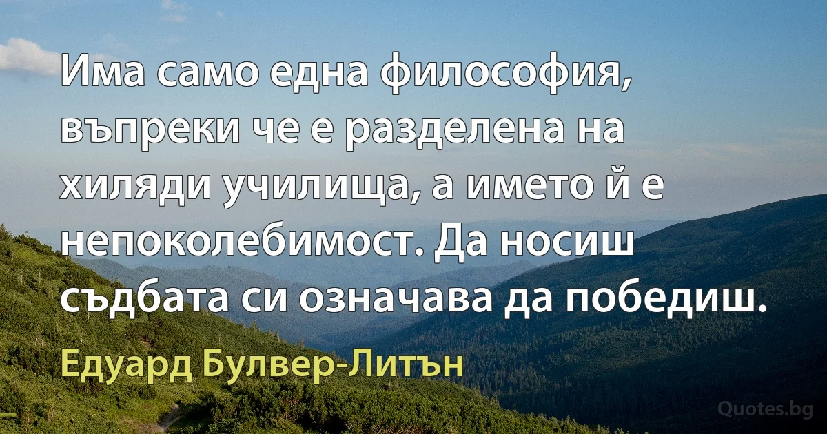 Има само една философия, въпреки че е разделена на хиляди училища, а името й е непоколебимост. Да носиш съдбата си означава да победиш. (Едуард Булвер-Литън)