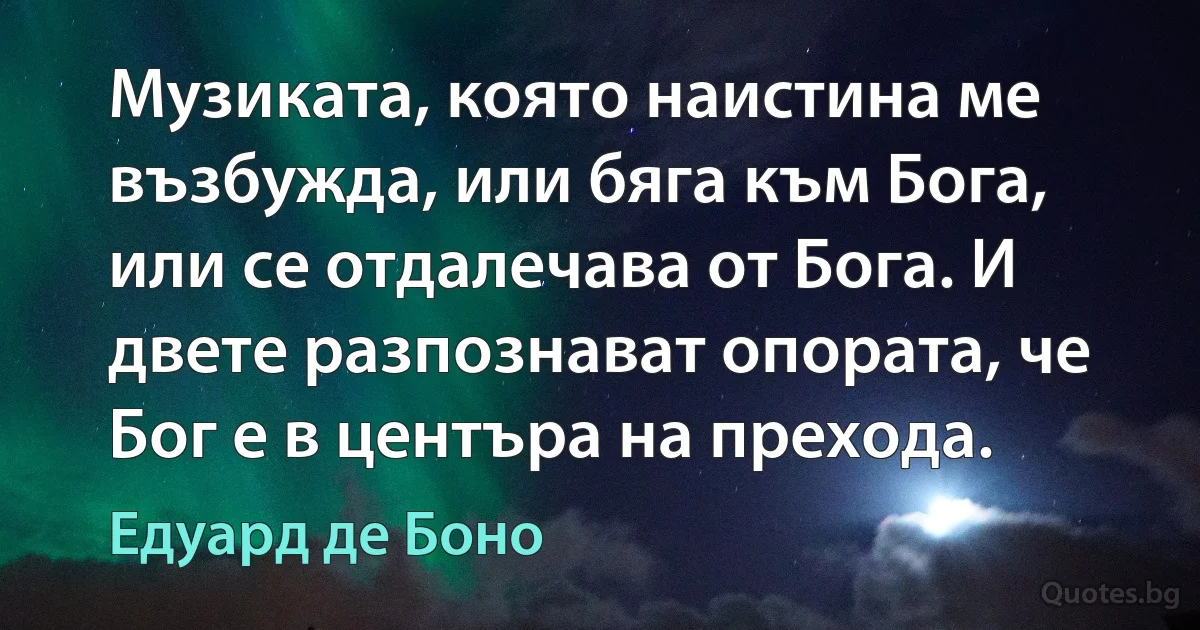 Музиката, която наистина ме възбужда, или бяга към Бога, или се отдалечава от Бога. И двете разпознават опората, че Бог е в центъра на прехода. (Едуард де Боно)