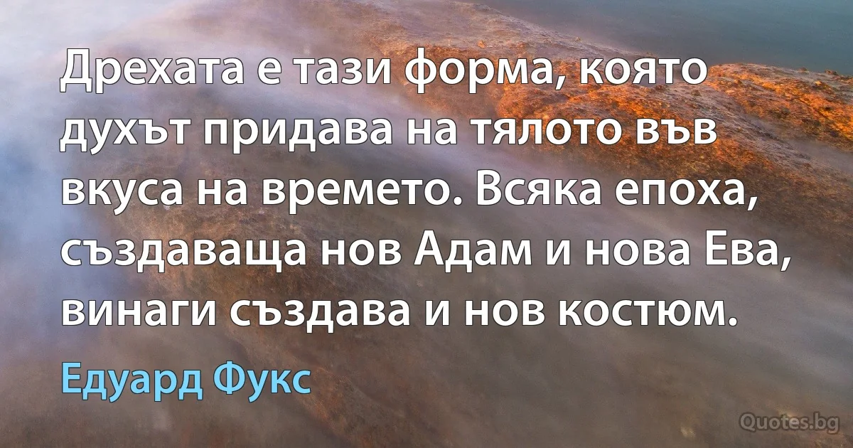 Дрехата е тази форма, която духът придава на тялото във вкуса на времето. Всяка епоха, създаваща нов Адам и нова Ева, винаги създава и нов костюм. (Едуард Фукс)