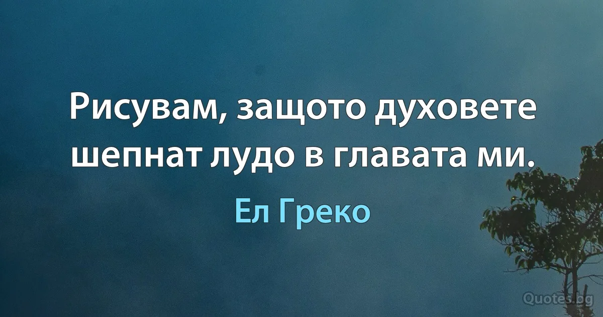 Рисувам, защото духовете шепнат лудо в главата ми. (Ел Греко)