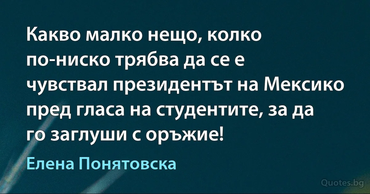 Какво малко нещо, колко по-ниско трябва да се е чувствал президентът на Мексико пред гласа на студентите, за да го заглуши с оръжие! (Елена Понятовска)