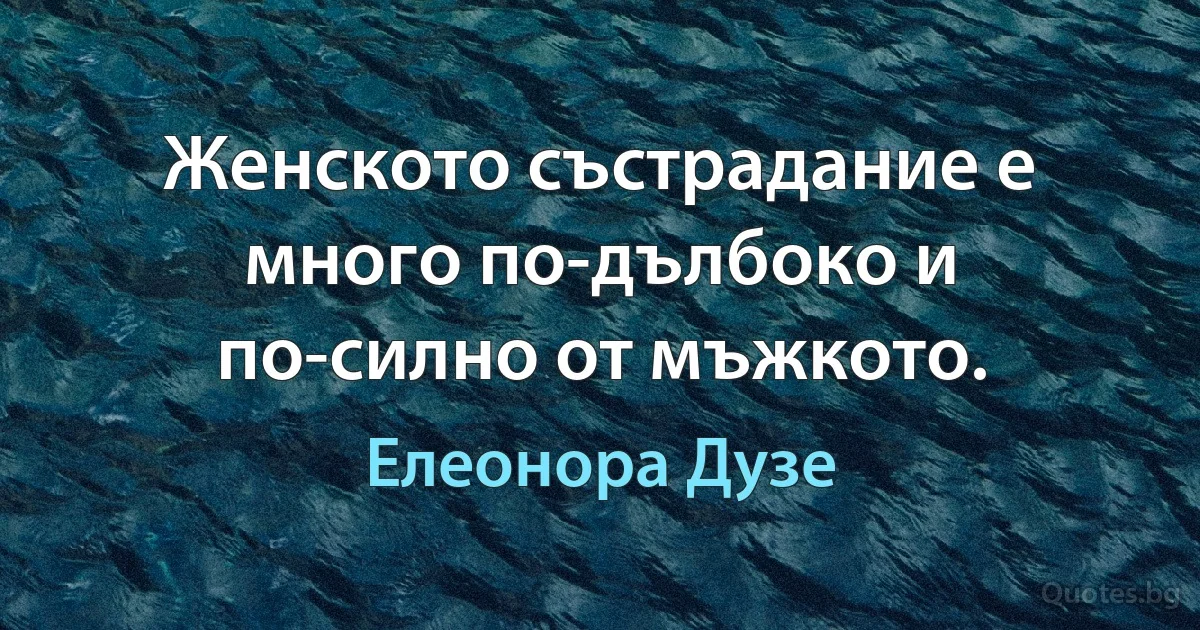 Женското състрадание е много по-дълбоко и по-силно от мъжкото. (Елеонора Дузе)